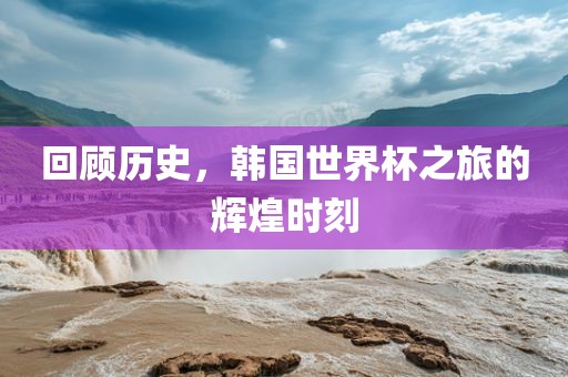 回顾历史，韩国世界杯之旅的辉煌时刻
