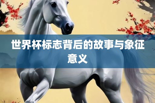 世界杯标志背后的故事与象征意义
