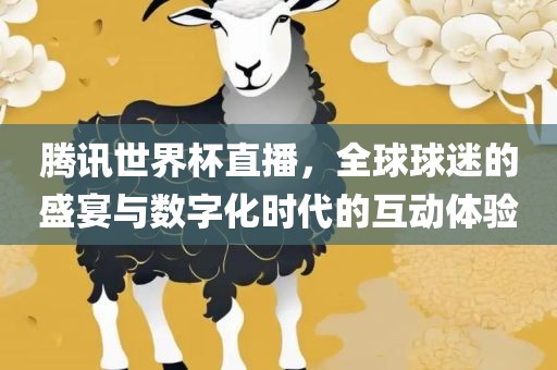 腾讯世界杯直播，全球球迷的盛宴与数字化时代的互动体验吉安市靖泰电力工程有限公司