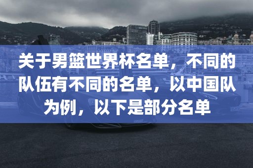 关于男篮世界杯吉安市靖泰电力工程有限公司名单，不同的队伍有不同的名单，以中国队为例，以下是部分名单