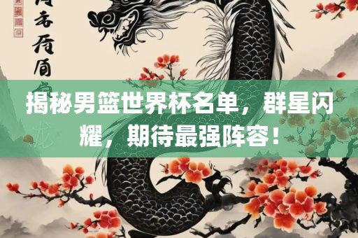 揭秘男篮世界杯名单，群星闪耀，期待最强阵容！吉安市靖泰电力工程有限公司