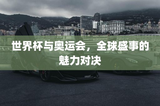 世界杯与奥运会，全球盛事的魅力对决吉安市靖泰电力工程有限公司