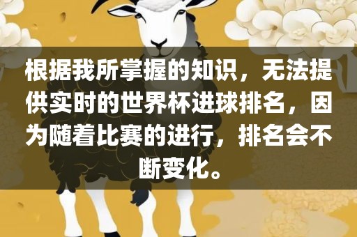 根据我所掌握的知识，无法提供实时的世界杯进球排名，因为随着比赛的进行，排名会不断变化。