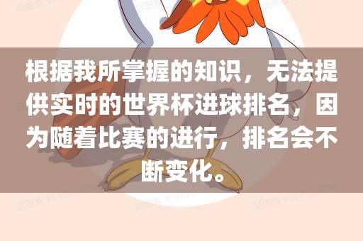 根据我所掌握的知识，无法提供实时的世界杯进球排名，因为随着比赛的进行，排名会不断变化。