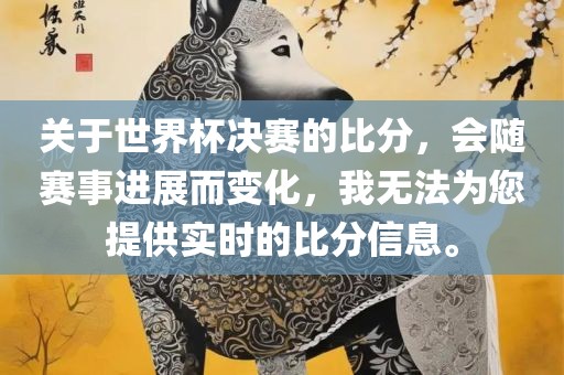 关于世界杯决赛的比分，会随赛事进展而变化，我无法为您提供实时的比分信息。吉安市靖泰电力工程有限公司