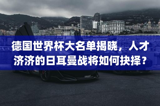 德国世界杯大名单揭晓，人才济济的日耳曼战将如何抉择？