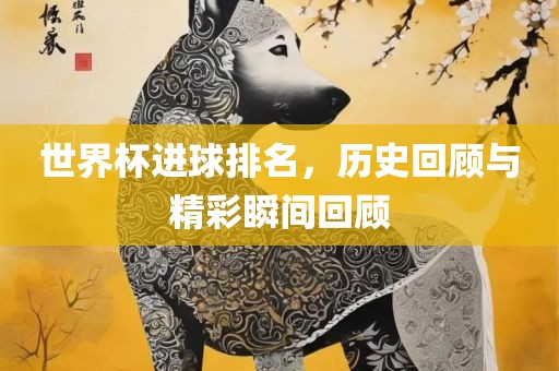 世界杯进球排名，历史回顾与精彩瞬间回顾