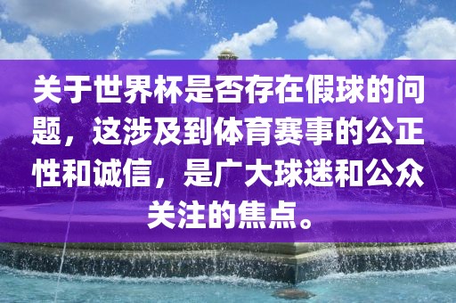 关于世界杯是否存在假球的问题，这涉及到体育赛事的公正性和诚信，是广大球迷和公众关注的焦点。