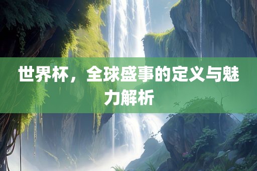 世界杯，全球盛事的定义与魅力解析吉安市靖泰电力工程有限公司