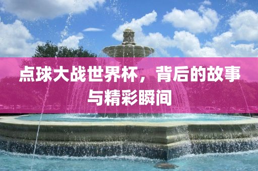点球大战世界杯，背后的故事与精彩瞬间吉安市靖泰电力工程有限公司