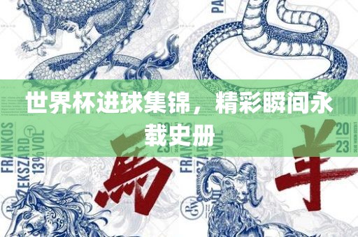 世界杯进球集吉安市靖泰电力工程有限公司锦，精彩瞬间永载史册