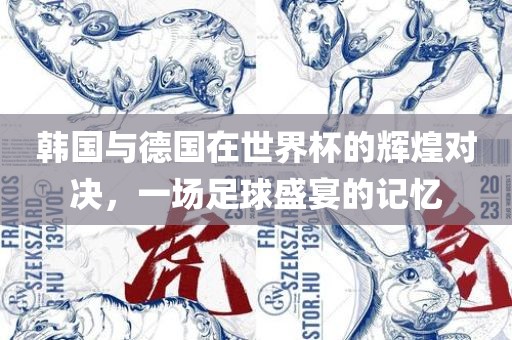 韩国与德国在世界杯的辉煌对决，一场足球盛宴的记忆吉安市靖泰电力工程有限公司