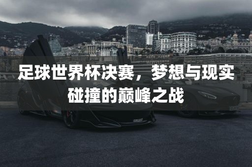 足球世界杯决赛，梦想与现实碰撞的巅峰之战