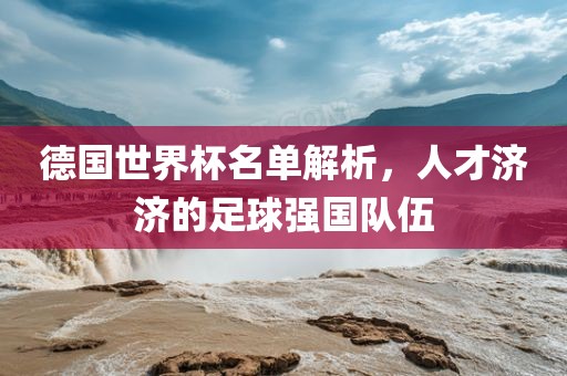 德国世界杯名单解析，人才济济的足球强国队伍吉安市靖泰电力工程有限公司