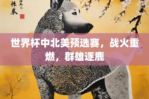 世界杯中北美预选赛，战火重燃，群雄逐鹿