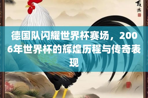 德国队闪耀世界杯赛场，2006年世界杯的辉煌历程与传奇表现