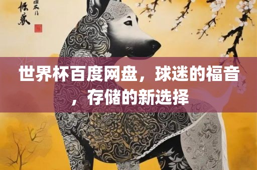 世界杯百度网盘，球迷的福音，存储的新选择