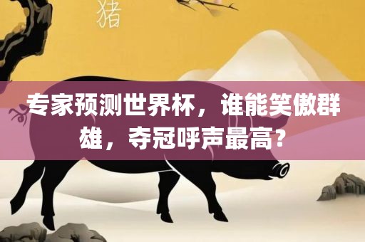 专家预测世界杯，谁能笑傲群雄，夺冠呼声最高？