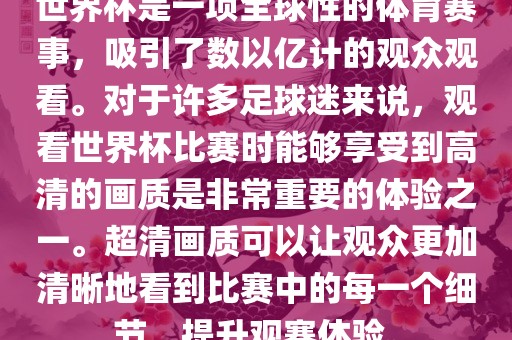 世界杯是一项全球性的体育赛事，吸引了数以亿计的观众观看。对于许多足球迷来说，观看世界杯比赛时能够享受到高清的画质是非常重要的体验之一。超清画质可以让观众更加清晰地看到比赛中的每一个细节，提升观赛体验。