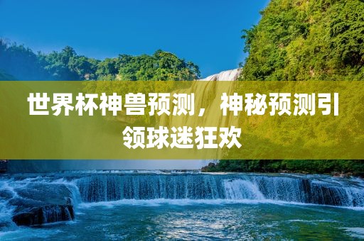 世界杯神兽预测，神秘预测引领球迷狂欢