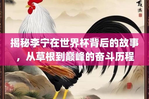 揭秘李宁在世界杯背后的故事，从草根到巅峰的奋斗历程