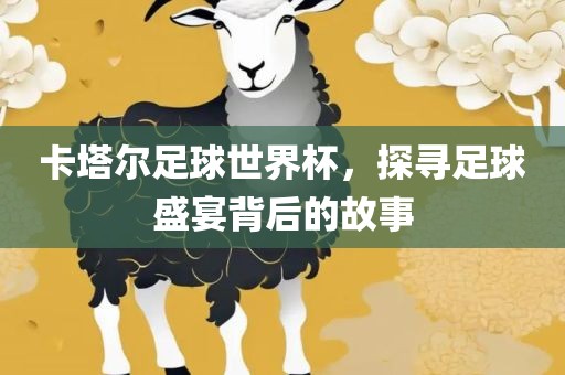 卡塔尔足球世界杯，探寻足球盛宴背后的故事吉安市靖泰电力工程有限公司