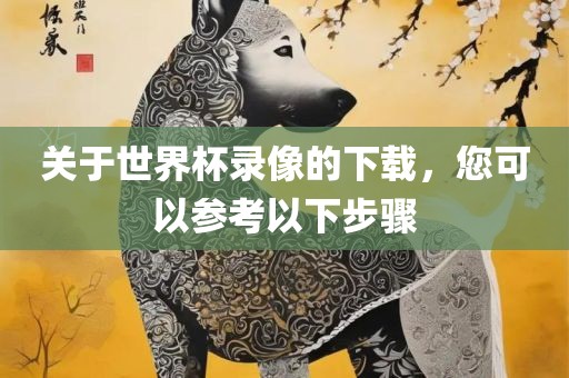 关于世界杯录像的下载，您可以参考以下步骤