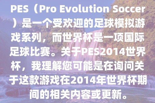 PES（Pro Evolution Soccer）是一个受欢迎的足球模拟游戏系列，而世界杯是一项国际足球比赛。关于PES2014世界杯，我理解您可能是在询问关于这款游戏在2014年世界杯期间的相关内容或更新。