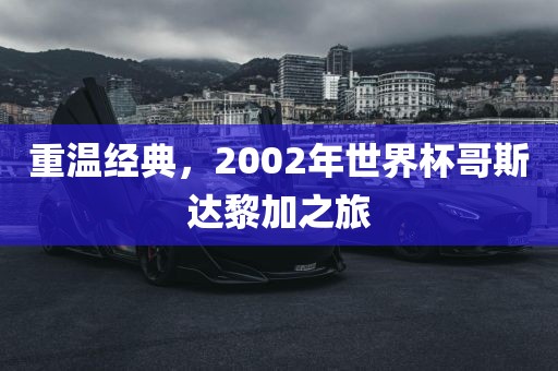 重温经典，2002年世界杯哥斯达黎加之旅