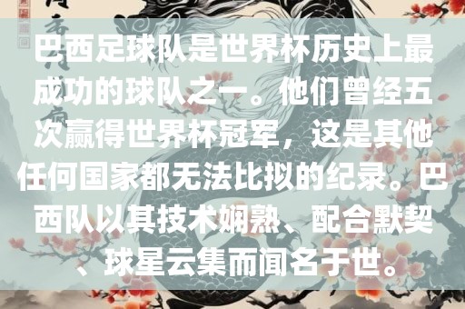 巴西足球队是世界杯历史上最成功的球队之一。他们曾经五次赢得世界杯冠军，这是其他任何国家都无法比拟的纪录。巴西队以其技术娴熟、配合默契、球星云集而闻名于世。