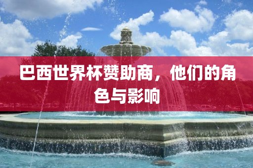 巴西世界杯赞助商，他们的角色与影响