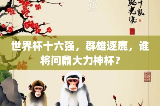 世界杯十六强，群雄逐鹿，谁将问鼎大力神杯？