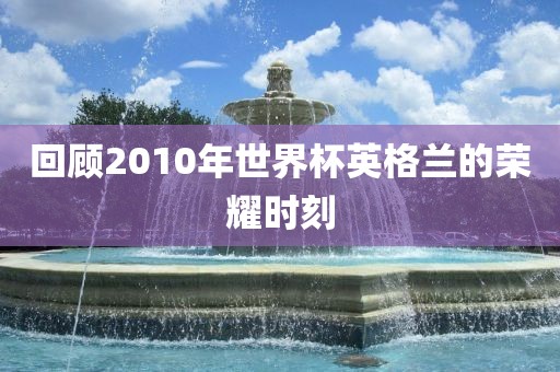 回顾2010年世界杯英格兰的荣耀时刻