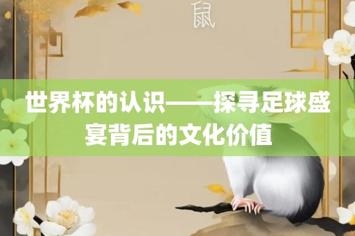 世界杯的认识——探寻足球盛宴背后的文化价值