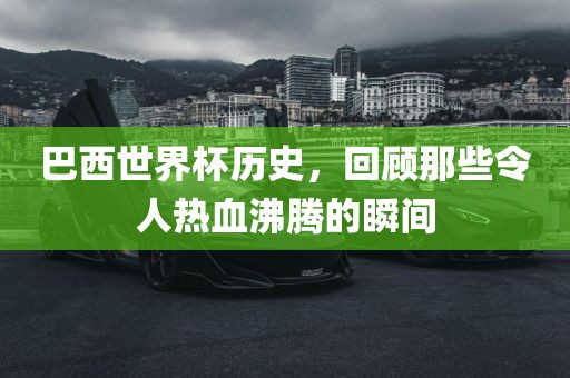 巴西世界杯历史，回顾那些令人热血沸腾的瞬间