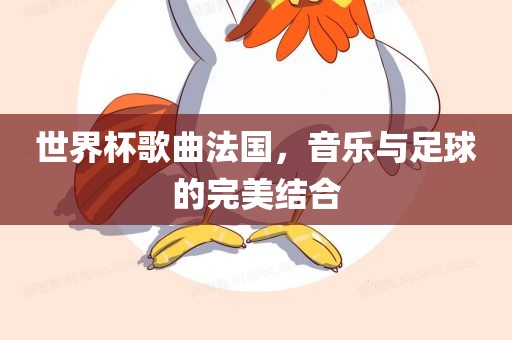 世界杯歌曲法国，音乐与足球的完美结合
