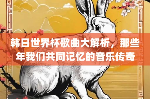 韩日世界杯歌曲大解析，那些年我们共同记忆的音乐传奇