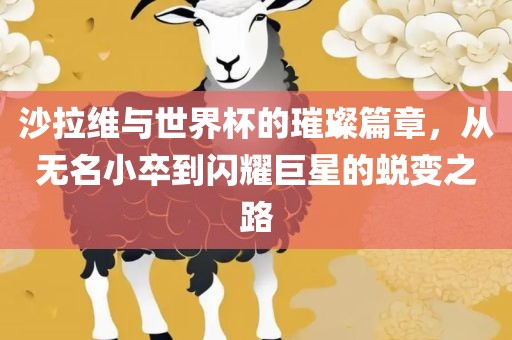 沙拉维与世界杯的璀璨篇章，从无名小卒到闪耀巨星的蜕变之路