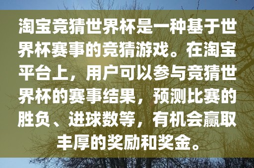 淘宝竞猜世界杯是一种基于世界杯赛事的竞猜游戏。在淘宝平台上，用户可以参与竞猜世界杯的赛事结果，预测比赛的胜负、进球数等，有机会赢取丰厚的奖励和奖金。