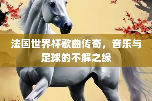 法国世界杯歌曲传奇，音乐与足球的不解之缘
