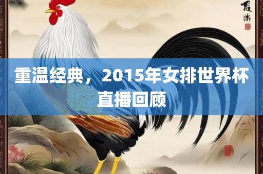 重温经典，2015年女排世界杯直播回顾
