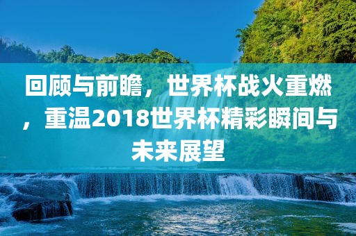 回顾与前瞻，世界杯战火重燃，重温2018世界杯精彩瞬间与未来展望