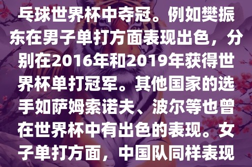 男子单打方面，中国队在世界乒乓球锦标赛中取得了辉煌的战绩，其中多位选手在世界乒乓球世界杯中夺冠。例如樊振东在男子单打方面表现出色，分别在2016年和2019年获得世界杯单打冠军。其他国家的选手如萨姆索诺夫、波尔等也曾在世界杯中有出色的表现。女子单打方面，中国队同样表现出色，多次夺冠。男子团体和女子团体方面，中国队更是多次夺冠，展现出强大的实力。
