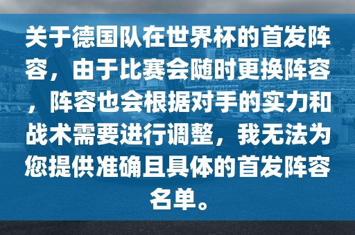 关于德国队在世界杯的首发阵容，由于比赛会随时更换阵容，阵容也会根据对手的实力和战术需要进行调整，我无法为您提供准确且具体的首发阵容名单。