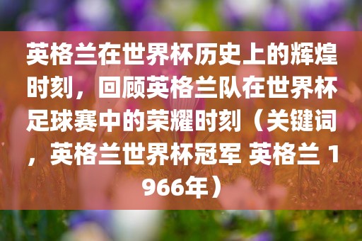 英格兰在世界杯历史上的辉煌时刻，回顾英格兰队在世界杯足球赛中的荣耀时刻（关键词，英格兰世界杯冠军 英格兰 1966年）