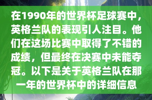 在1990年的世界杯足球赛中，英格兰队的表现引人注目。他们在这场比赛中取得了不错的成绩，但最终在决赛中未能夺冠。以下是关于英格兰队在那一年的世界杯中的详细信息