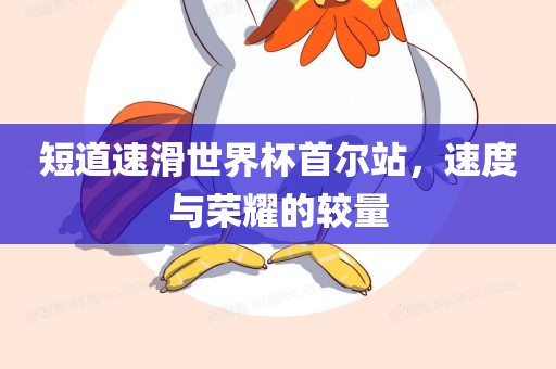 短道速滑世界杯首尔站，速度与荣耀的较量