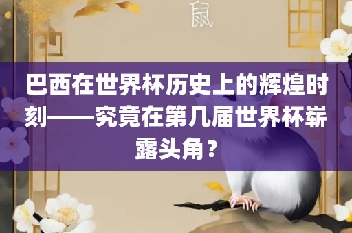 巴西在世界杯历史上的辉煌时刻——究竟在第几届世界杯崭露头角？
