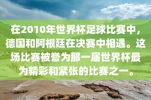 在2010年世界杯足球比赛中，德国和阿根廷在决赛中相遇。这场比赛被誉为那一届世界杯最为精彩和紧张的比赛之一。