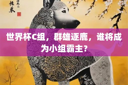 世界杯C组，群雄逐鹿，谁将成为小组霸主？